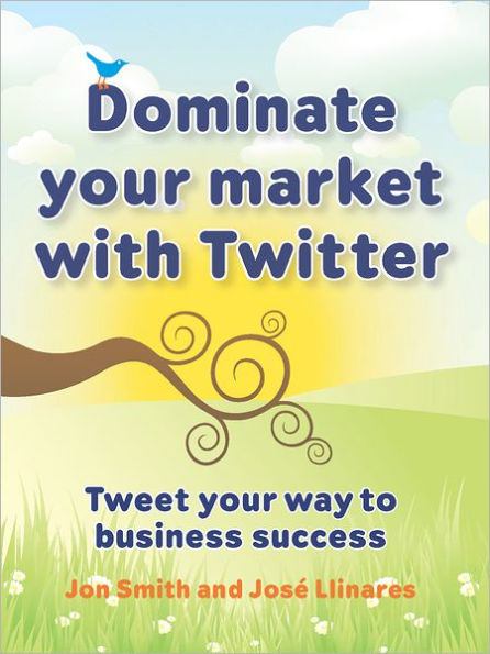 Dominate your market with Twitter: Tweet your way to business success