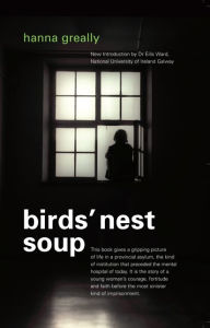 Title: Bird's Nest Soup: Locked-up in an Irish Psychiatric Hospital, Author: Hanna Greally