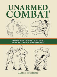 Title: Unarmed Combat: Hand-to-Hand Fighting Skills from the World's Most Elite Military Units, Author: Martin J Dougherty