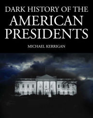 Title: Dark History of the American Presidents: Power, Corruption, and Scandal at the Heart of the White House, Author: Michael Kerrigan