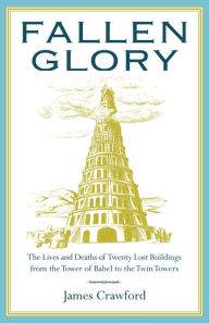 Title: Fallen Glory: The Lives and Deaths of Twenty Lost Buildings from the Tower of Babel to the Twin Towers, Author: James Crawford