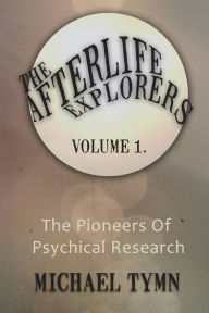 Title: The Afterlife Explorers: Vol. 1: The Pioneers of Psychical Research, Author: Michael Tymn