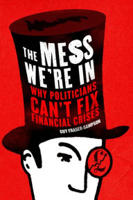 Title: The Mess We're In: Why Politicians Can't Fix Financial Crises, Author: Guy Fraser-Sampson