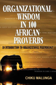 Title: Organizational Wisdom in 100 African Proverbs: An Introduction to Organizational Paremiology, Author: Chiku Malunga