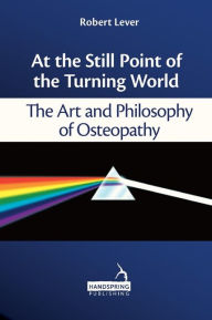 Title: At the Still Point of the Turning World: The Art and Philosophy of Osteopathy, Author: Robert Lever