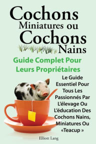 Title: Cochons Miniatures Ou Cochons Nains . Le Guide Essentiel Pour Tous Les Passionnes Par L'Elevage Ou L'Education Des Cochons Nains, Miniatures Ou Teacup, Author: Elliott Lang
