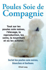 Poules Soie de Compagnie. Tout Sur Les Poules Soie Naines, L'Elevage, La Reproduction, Les Soins, La Nourriture Et Ou Les Acheter. Inclut Les Poules S