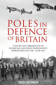 Title: Poles in Defence of Britain: A Day-by-Day Chronology of Polish Day and Night Fighter Pilot Operations: July 1940-June 1941, Author: Robert Gretzyngier