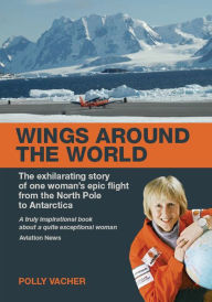 Title: Wings Around the World: The Exhilarating Story of One Woman's Epic Flight From the North Pole to Antarctica, Author: Polly Vacher