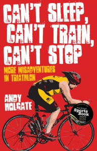 Title: Can't Sleep, Can't Train, Can't Stop: More Misadventures in Triathlon, Author: Andy Holgate