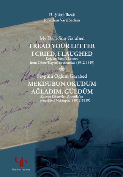 My Dear Son Garabed: I Read Your Letter, I Cried, I Laughed - Kojaian Family Letters from Efkere Kayseri to America (1912-1919): I Read Your Letter, I Cried, I Laughed