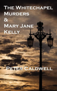 Title: The Whitechapel Murders & Mary Jane Kelly, Author: Peter Caldwell