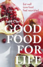Good Food for Life: Eat Well, Love Food, Feel Nourished