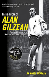 Title: In Search of Alan Gilzean : The Lost Legacy of a Dundee and Spurs Legend, Author: James Morgan