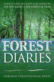Title: Forest Diaries: Adventures on foot & by water in the Wye Valley & the Forest of Dean, Author: Deborah Ferneyhough-Sweet