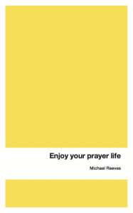 Title: Enjoy Your Prayer Life, Author: Michael Reeves