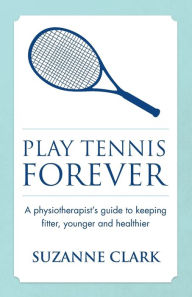Title: Play Tennis Forever: A Physiotherapist's Guide to Keeping Fitter, Younger and Healthier, Author: Suzanne Clark