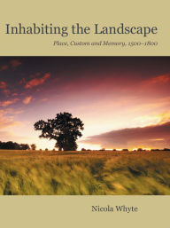 Title: Inhabiting the Landscape: Place, Custom and Memory, 1500-1800, Author: Nicola Whyte