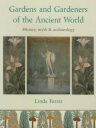 Title: Gardens and Gardeners of the Ancient World: History, Myth and Archaeology, Author: Linda Farrar