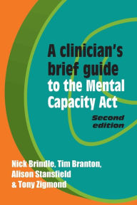 Title: A Clinician's Brief Guide to the Mental Capacity Act, Author: Nick Brindle