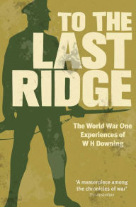 Title: To the Last Ridge: The World War One Experiences of W H Downing, Author: W. H. Downing