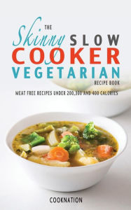 Title: The Skinny Slow Cooker Vegetarian Recipe Book: Meat Free Recipes Under 200,300 and 400 Calories, Author: Cooknation