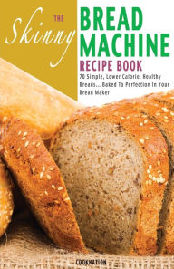 Title: The Skinny Bread Machine Recipe Book: 70 Simple, Lower Calorie, Healthy Breads... Baked to Perfection in Your Bread Maker., Author: Cooknation
