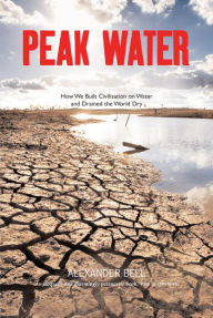 Title: Peak Water: How We Built Civilisation on Water and Drained the World Dry, Author: Alexander Bell
