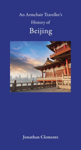 Title: An Armchair Traveller's History of Beijing, Author: Jonathan Clements