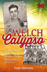 Title: A Welch Calypso: A Soldier of the Royal Welch Fusiliers in the West Indies, 1951-54, Author: Tom Stevens