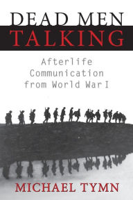 Title: Dead Men Talking: Afterlife Communication from World War I, Author: Michael Tymn