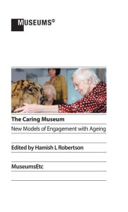 Title: The Caring Museum: New Models of Engagement with Ageing, Author: Hamish L Robertson