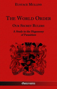 Title: The World Order - Our Secret Rulers: A Study in the Hegemony of Parasitism, Author: Eustace Clarence Mullins