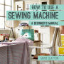 How to Use a Sewing Machine: A Beginner's Manual (How To)