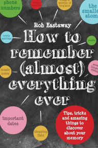 Title: How to Remember (Almost) Everything, Ever!: Tips, tricks and fun to turbo-charge your memory, Author: Rob Eastaway