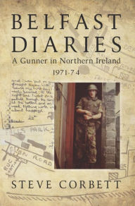 Title: Belfast Diaries: A Gunner In Northern Ireland 1971-74, Author: Steve Corbett