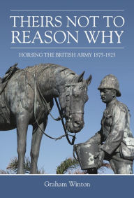 Title: 'Theirs Not To Reason Why': Horsing the British Army 1875-1925, Author: Graham Winton