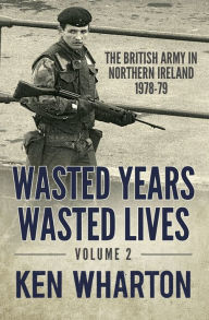 Title: Wasted Years, Wasted Lives, Volume 2: The British Army in Northern Ireland 1978-79, Author: Ken Wharton