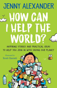 Title: How Can I Help The World?: Inspiring Stories and Practical Ideas to help You Join in With Saving Our Planet, Author: Jenny Alexander