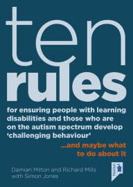 Title: Ten Rules for Ensuring People with Learning Disabilities and Those Who Are On The Autism Spectrum Develop 'Challenging Behaviour': . and maybe what to do about it, Author: Damian Milton