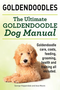Title: Goldendoodles. Ultimate Goldendoodle Dog Manual. Goldendoodle Care, Costs, Feeding, Grooming, Health and Training All Included., Author: George Hoppendale