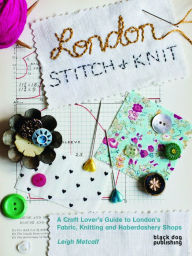 Title: London Stitch and Knit: A Craft Lover's Guide to London's Fabric, Knitting and Haberdashery Shops, Author: Leigh Metcalf