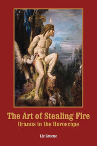 Title: The Art of Stealing Fire: Uranus in the Horoscope, Author: Liz Greene