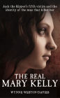 The Real Mary Kelly: Jack the Ripper's Fifth Victim and the Identity of the Man that Killed Her