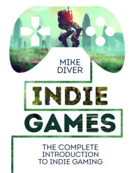 Title: Indie Games: The Complete Introduction to Indie Gaming, Author: Mike Diver