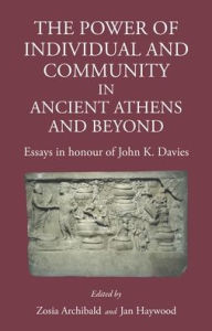Title: The Power of Individual and Community in Ancient Athens and Beyond: Essays in Honour of John K. Davies, Author: Zosia Archibald