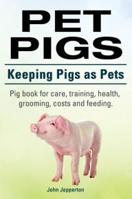 Title: Pet Pigs. Keeping Pigs as Pets. Pig book for care, training, health, grooming, costs and feeding., Author: John Jepperton