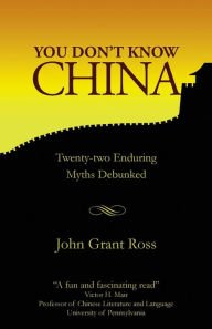 Title: You Don't Know China: Twenty-two Enduring Myths Debunked, Author: John Grant Ross