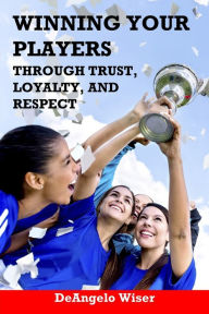 Title: Winning Your Players through Trust, Loyalty, and Respect: A Soccer Coach's Guide, Author: Deangelo Wiser