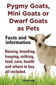 Title: Pygmy Goats as Pets. Pygmy Goats, Mini Goats or Dwarf Goats: facts and information. Raising, breeding, keeping, milking, food, care, health., Author: Elliott Lang